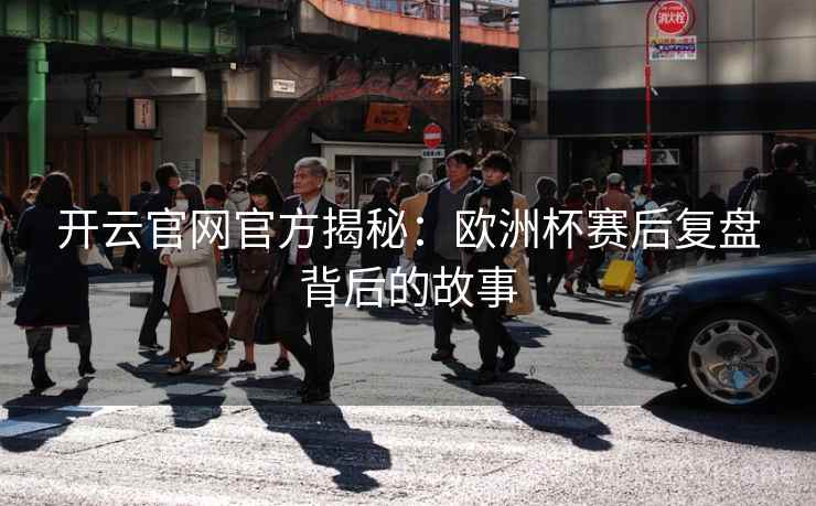 开云官网官方揭秘:欧洲杯赛后复盘背后的故事