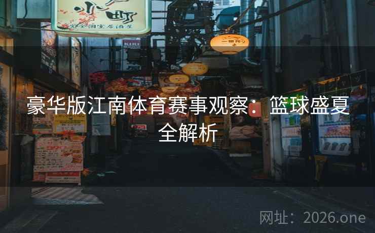 豪华版江南体育赛事观察：篮球盛夏全解析