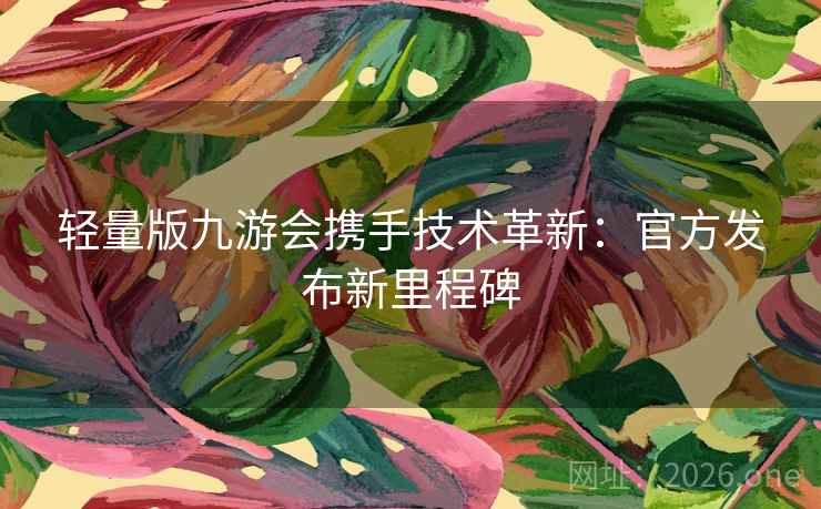 轻量版九游会携手技术革新：官方发布新里程碑