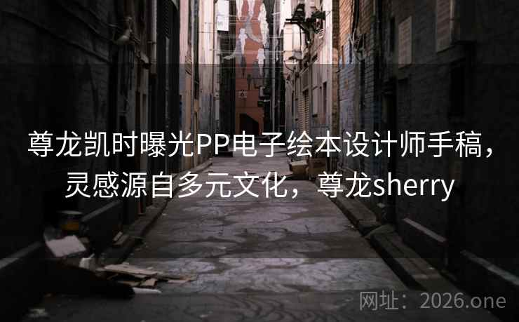 尊龙凯时曝光PP电子绘本设计师手稿，灵感源自多元文化，尊龙sherry