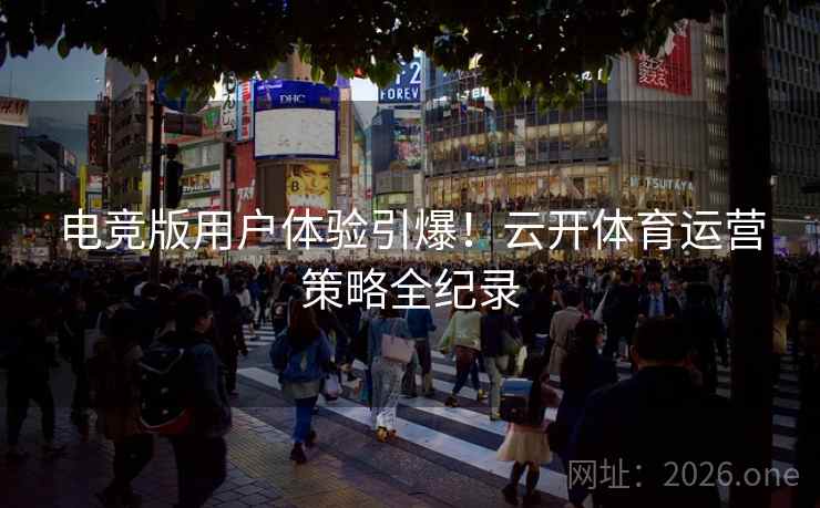 电竞版用户体验引爆！云开体育运营策略全纪录
