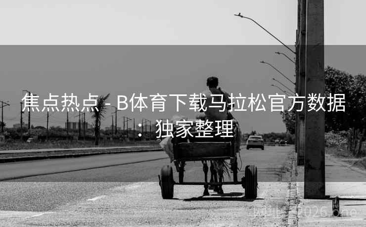 焦点热点 - B体育下载马拉松官方数据：独家整理