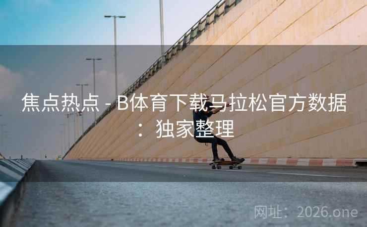 焦点热点 - B体育下载马拉松官方数据：独家整理