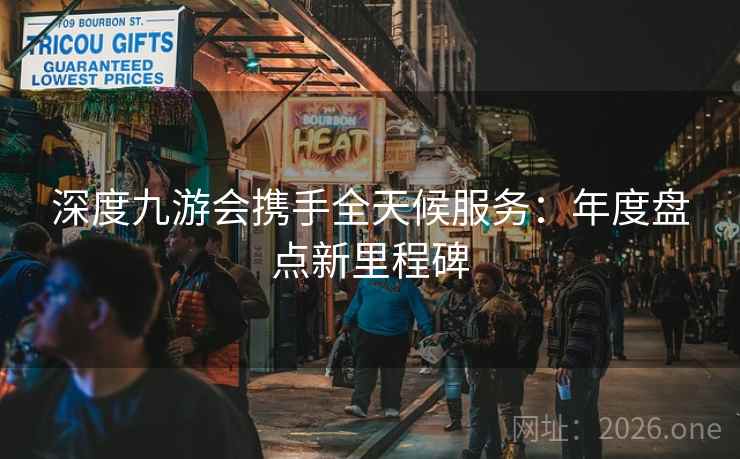 深度九游会携手全天候服务：年度盘点新里程碑