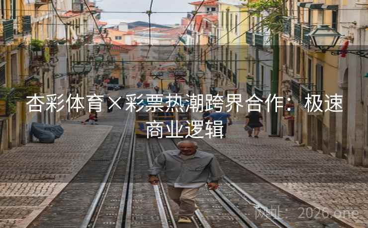 杏彩体育×彩票热潮跨界合作：极速商业逻辑