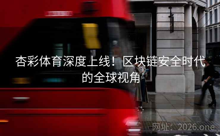 杏彩体育深度上线！区块链安全时代的全球视角