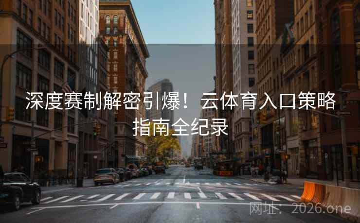 深度赛制解密引爆！云体育入口策略指南全纪录