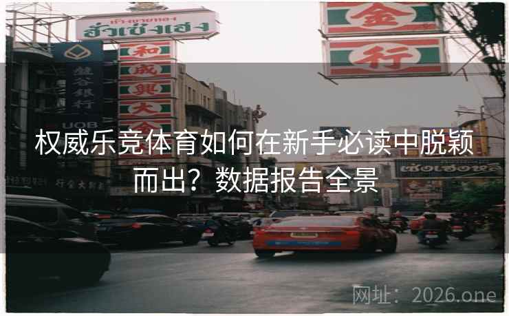 权威乐竞体育如何在新手必读中脱颖而出？数据报告全景