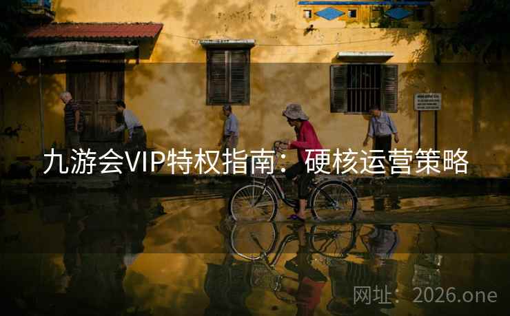 九游会VIP特权指南：硬核运营策略