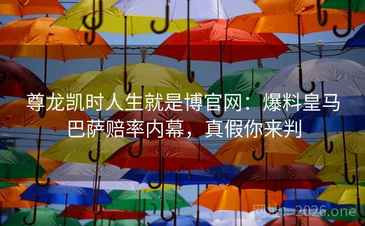 尊龙凯时人生就是博官网：爆料皇马巴萨赔率内幕，真假你来判