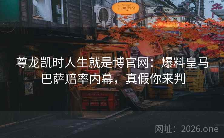 尊龙凯时人生就是博官网：爆料皇马巴萨赔率内幕，真假你来判