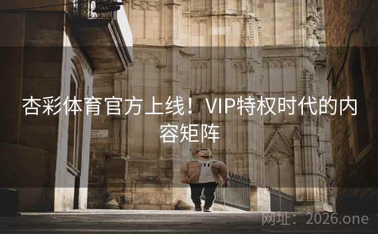 杏彩体育官方上线！VIP特权时代的内容矩阵