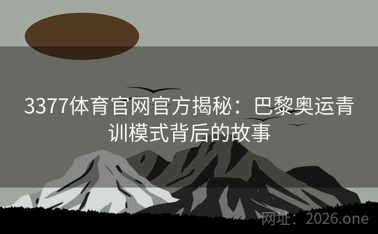 3377体育官网官方揭秘：巴黎奥运青训模式背后的故事