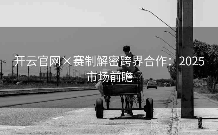 开云官网×赛制解密跨界合作：2025市场前瞻