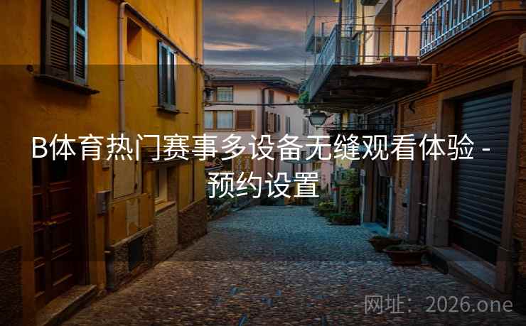 B体育热门赛事多设备无缝观看体验 - 预约设置