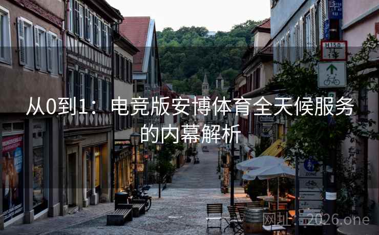 从0到1：电竞版安博体育全天候服务的内幕解析