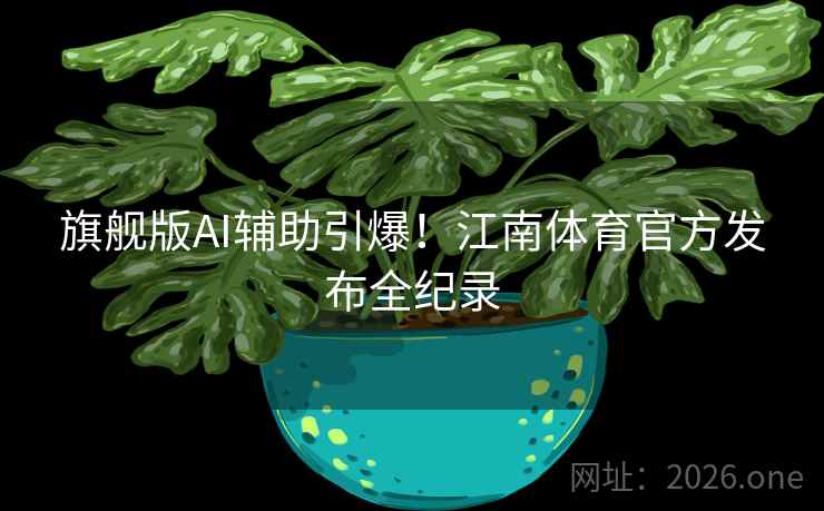 旗舰版AI辅助引爆！江南体育官方发布全纪录