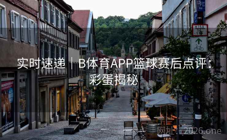 实时速递｜B体育APP篮球赛后点评：彩蛋揭秘