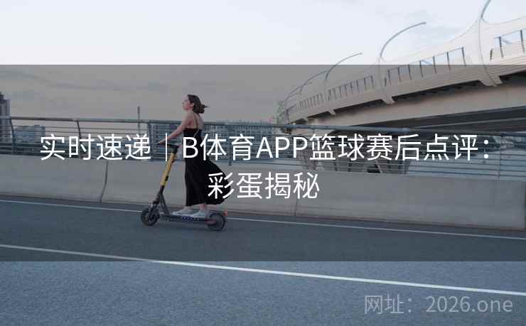 实时速递｜B体育APP篮球赛后点评：彩蛋揭秘