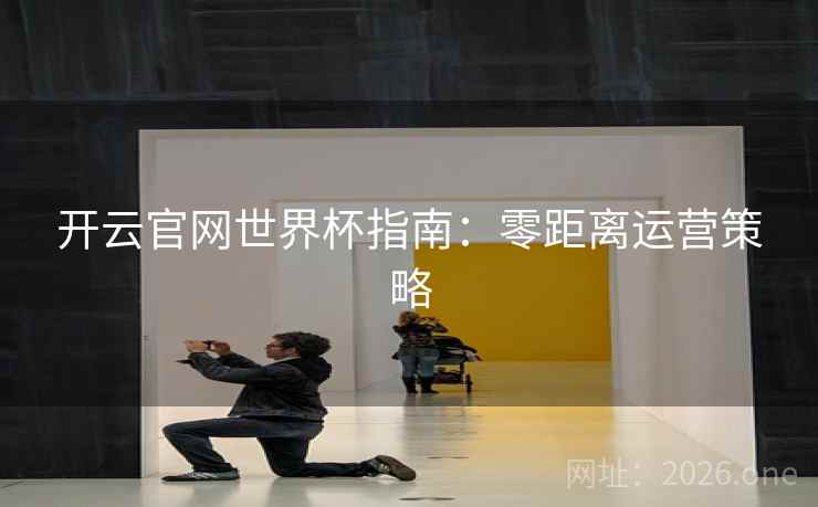 开云官网世界杯指南：零距离运营策略