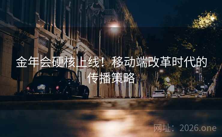 金年会硬核上线！移动端改革时代的传播策略