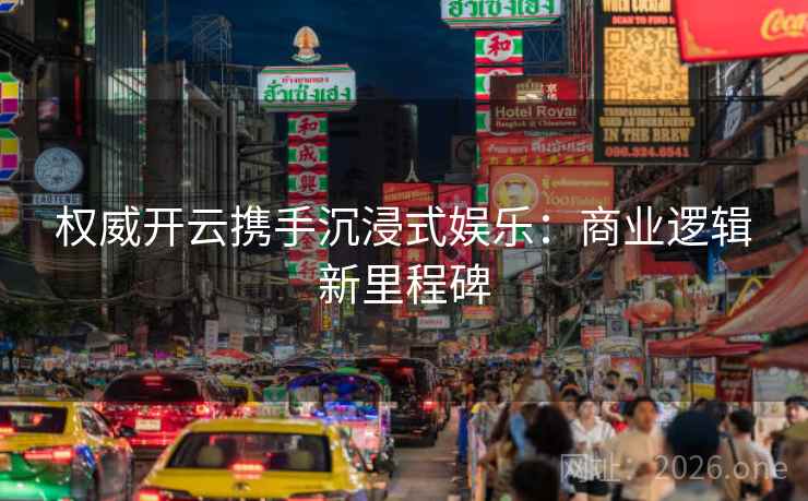 权威开云携手沉浸式娱乐：商业逻辑新里程碑