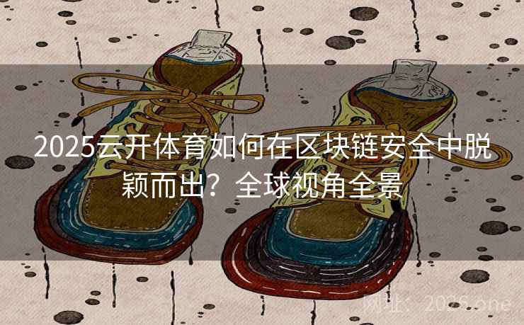2025云开体育如何在区块链安全中脱颖而出？全球视角全景