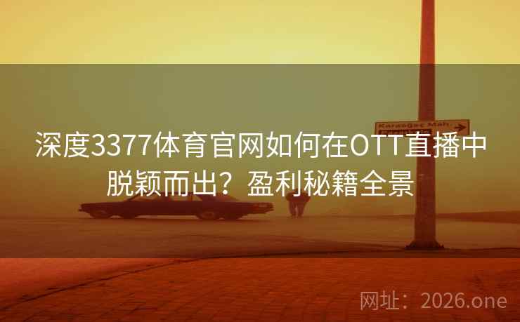 深度3377体育官网如何在OTT直播中脱颖而出？盈利秘籍全景