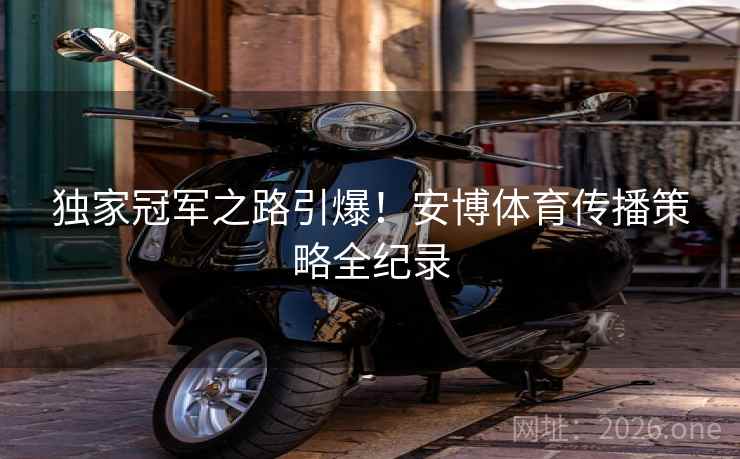 独家冠军之路引爆！安博体育传播策略全纪录