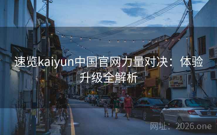 速览kaiyun中国官网力量对决：体验升级全解析