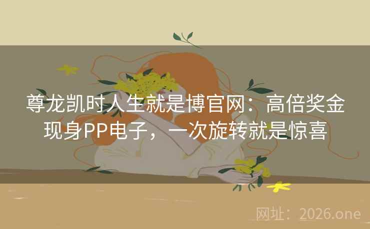 尊龙凯时人生就是博官网：高倍奖金现身PP电子，一次旋转就是惊喜