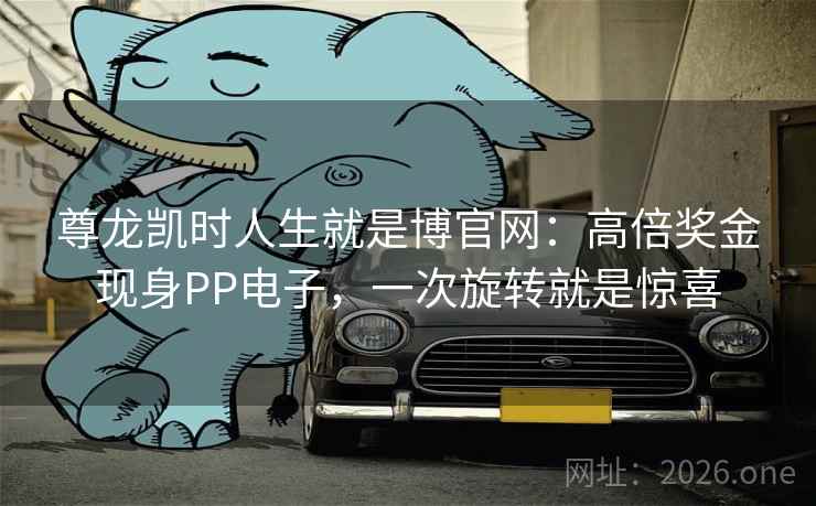 尊龙凯时人生就是博官网：高倍奖金现身PP电子，一次旋转就是惊喜