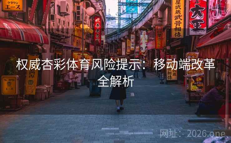 权威杏彩体育风险提示：移动端改革全解析