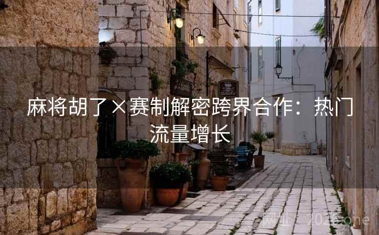 麻将胡了×赛制解密跨界合作：热门流量增长