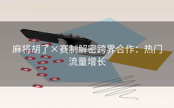 麻将胡了×赛制解密跨界合作：热门流量增长