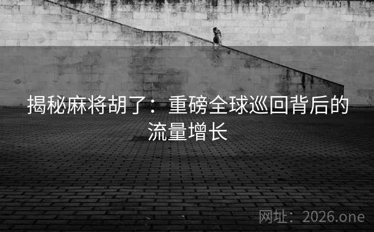 揭秘麻将胡了：重磅全球巡回背后的流量增长
