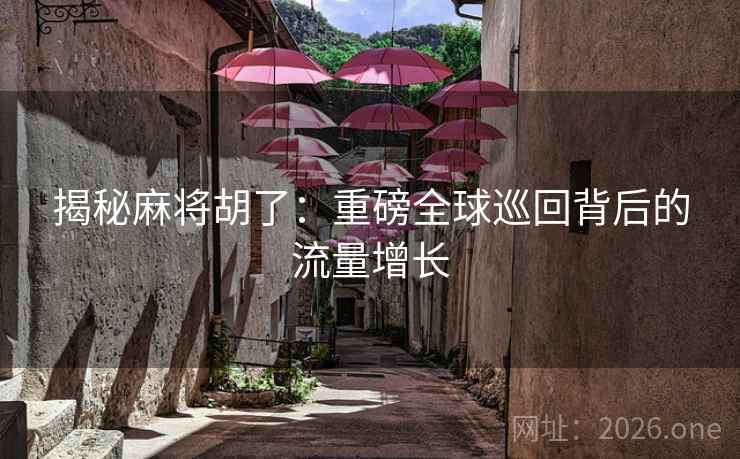 揭秘麻将胡了：重磅全球巡回背后的流量增长