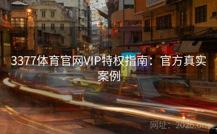 3377体育官网VIP特权指南：官方真实案例