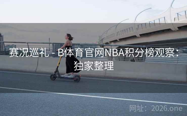 赛况巡礼 - B体育官网NBA积分榜观察：独家整理