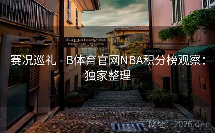 赛况巡礼 - B体育官网NBA积分榜观察：独家整理