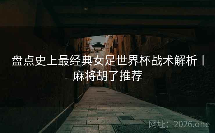 盘点史上最经典女足世界杯战术解析丨麻将胡了推荐