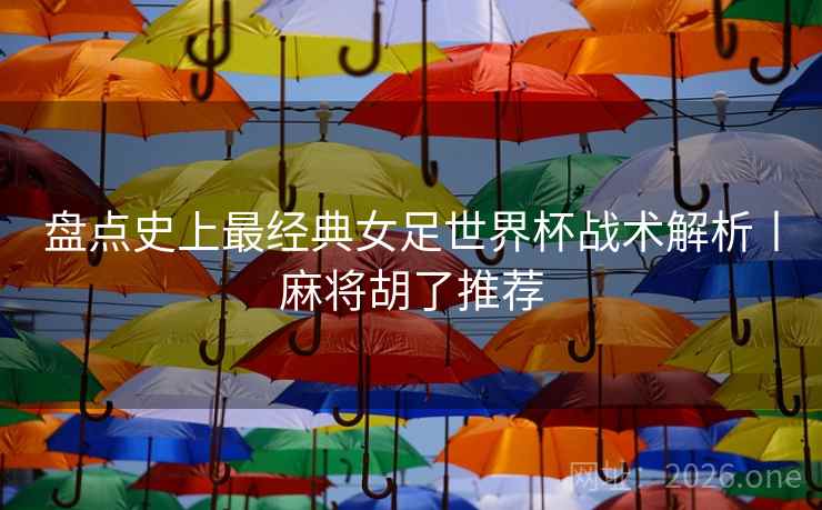 盘点史上最经典女足世界杯战术解析丨麻将胡了推荐