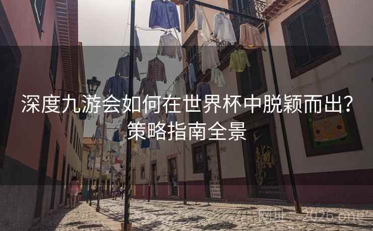 深度九游会如何在世界杯中脱颖而出？策略指南全景