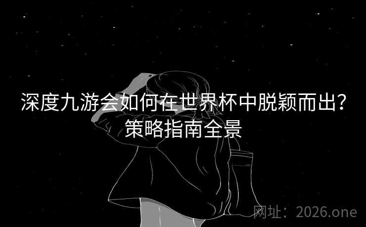 深度九游会如何在世界杯中脱颖而出？策略指南全景