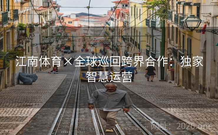 江南体育×全球巡回跨界合作：独家智慧运营