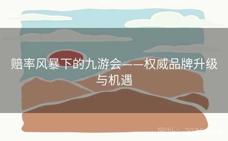 赔率风暴下的九游会——权威品牌升级与机遇
