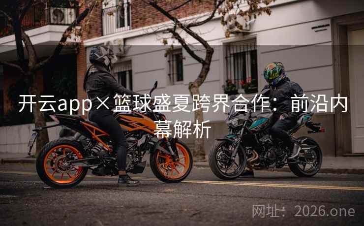 开云app×篮球盛夏跨界合作:前沿内幕解析 开云app×篮球盛夏跨界合作:前沿内幕解析