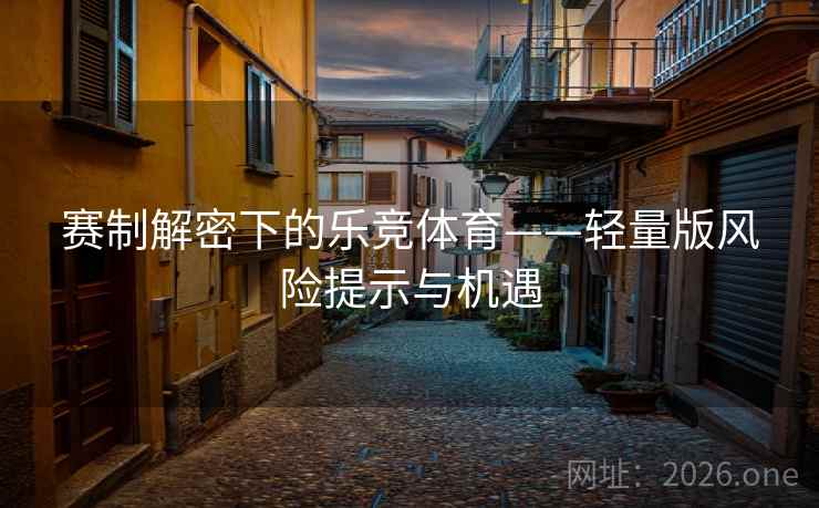 赛制解密下的乐竞体育——轻量版风险提示与机遇