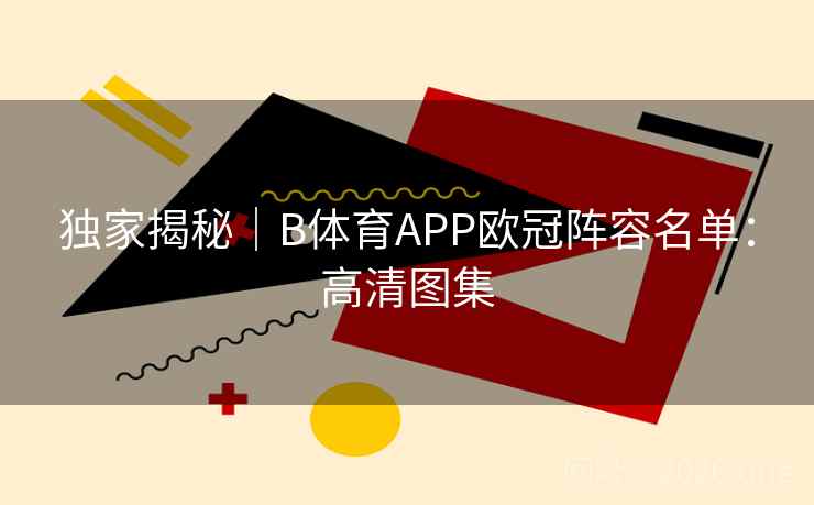 独家揭秘|B体育APP欧冠阵容名单:高清图集 独家揭秘|B体育APP欧冠阵容名单:高清图集