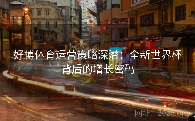 好博体育运营策略深潜：全新世界杯背后的增长密码